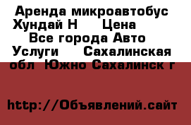 Аренда микроавтобус Хундай Н1  › Цена ­ 50 - Все города Авто » Услуги   . Сахалинская обл.,Южно-Сахалинск г.